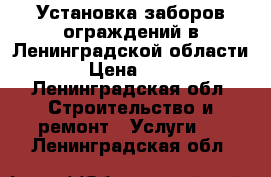 Установка заборов,ограждений в Ленинградской области. › Цена ­ 100 - Ленинградская обл. Строительство и ремонт » Услуги   . Ленинградская обл.